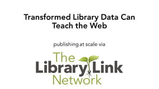 publishing at scale via
Transformed Library Data Can
Teach the Web
 