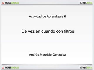 Actividad de Aprendizaje 6



De vez en cuando con filtros




    Andrés Mauricio González
 