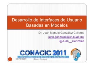 Desarrollo de Interfaces de Usuario
          Basadas en Modelos
                         Dr. Juan Manuel González Calleros
                                juan.gonzalez@cs.buap.mx
                                        @Juan__Gonzalez




1    CONACIC 2011   @Juan__Gonzalez
 