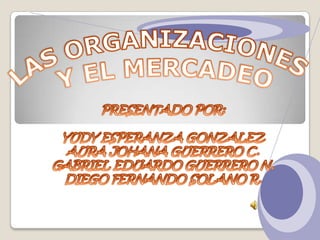 LAS ORGANIZACIONES  Y EL MERCADEO PRESENTADO POR: YUDY ESPERANZA GONZALEZ AURA JOHANA GUERRERO C. GABRIEL EDUARDO GUERRERO N. DIEGO FERNANDO SOLANO R. 