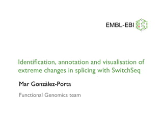 Identification, annotation and visualisation of 
extreme changes in splicing with SwitchSeq 
Mar Gonzàlez-Porta 
Functional Genomics team 
 