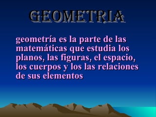 Geometria geometría es la parte de las matemáticas que estudia los planos, las figuras, el espacio, los cuerpos y los las relaciones de sus elementos   