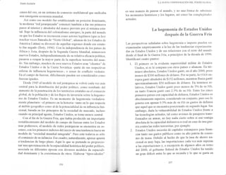 -TosN AcNsw
causa del oro, en un sistema de comercio multilateral que unificaba
una emergente economía mundial.
Así como ese modelo fue estableciendo su posición dominante,
la modern a "Íed jerarquizada" comenzó también a dar sus primeros
pasos al interior y alrededor del Írarco previsto por el sistema esta-
tal. Bajo la influencia del colonialismo europeo, la parte del mundo
en que los Estados se reconocen como actores legítimos (que es hoy
nruchas veces llamadade "Norte Global", además de los Estados de
Arnérica Latina) se divorció de aquellas regiones donde ese estafu-
to fue negado (DoLv, L996). con la independencia de los países de
África y Asia, después de la segunda Guerra Mundial, numerosos
nuevos Estados, independientemenie de su relativ a eficaciapolítica,
pasaron a ocupar la ma1,6¡ parte de la superficie terestre del tnun-
do. sin embargo, muchos de esos nuevos Estados eran "clientes" de
Estados Unidos o de la Unióir Soviética -parte de sus respectivas
esferas de influencia hegemónica-, o zonas de conflicto violento.
En el campo de fuerzas, difícilmente pueden ser considerados como
fuerzas iguales.
Desde 1945 el modelo de red jerárquica se volvió ca-davez inás
central para la distribución del poder político, como resultado dei
aumento de la penetración de los territorios estatales en el comercio
global, de la población y de los flujos cte inversión sobre la hegemo-
nía de Estados Unidos. Es un momento de hegemonía verdadera-
mente planetario -el primero en la historia- tanto en lo que respecta
al ámbito geográfico corno al de la potencialidad de su infiuencia fun-
cional, basada en los principios de la sociedad de rnercado, incluso
cuando su principal agente, Estados Unidos, se torne menos central.
con el fin de la Guerra Fria, que había producido un importante
restablecimiento del modelo de campo de fuerzas entre los Estados
más poderosos, el modelo de redes jerárquicas se encuentra en as-
censo, con los primeros indicios del inicio de una tendencia hacia un
nrodelo de "sociedad mundial integrada". Pero este todavía es sólo
el comienzo de su infancia. Ese cuadro, naturalmente, apenas apunta
a tendencias de largo plazo. Aquí lo que se pretende es proporcio-
nar una aproximación de la espacialidad histórica del poder político,
asociada en diferentes épocas con diversos modelos de espaciali-
dad dominante y la coexistencia de otros. Elabolar "tipos-ideales"
LA NUEVA CONFIGURACiÓNI DEL PODER GLoBAL
eS una manera de pensar el mundo, Y ho una. forma de subs,Liluir
los momentos históricos y los iugares, así como las comple¡idades
acfuales.
La hegex¡rlonía de EsÉactos Linidos
despnxés de [a Gu¡erra Fría
Las perspectivas señaladas sobre hegemonía e irnperio pueden ser
examinadas empíricamente aIa luz de ias tendencias experimenta-
das en Estados unidos y de sus relaeiones con el resto del rnundo
desde el final de la Guerra Fría, a principios de la década de 1990'
Identifi caré cuatro Puntos :
El primero es la evidente superioridad militar de Estados
Unidos, si se le compara con otros países o alíanzas. En tér-
minos absolutos, Estados unidos gastó, en el año 2000? poco
menos de $300 millones de dÓlares. For su parte, la OTAN eu-
ropea gastó alrededor de $ 152 rnillones, mientras Rusia gastÓ
aproximadamente $50 millones de dólares. En términos re-
lativos, Estados Unidos gastó poco menos de 3oA de su PIB,
en tanto Francia gastÓ casi2.5Yo de su PIB. Entre los cinco
primeros países con capacidad de defensa, Estados Unidos es
absolutamente superior, considerado en coniunto, pero eso lo
genera con apenas 0.5Yo más de su PiB en gastos de defensa
que aquel que se encuentra posicionado en segundo lugar. Sin
embargo , dadala vulnerabilidad de Estados Unidos frente a
las tecnologías actuales, tal como aviones de pasajeros trans-
formados en annas, no hay nada cierto sobre si esa ventaja
absoluta de la capacidad defensiva es real en caso de una gue-
rra contra las redes terroristas, por ejemplo'
Estados Unidos necesita de capitales extranjeros para finan-
ciar tanto sus gastos públicos como su alto patrón de consu-
mo de masa. Debido al hecho de que la tasa de ahorro na-
cional es muy baja,las irnportaciones cada vez más superan
a las exportaciones y, a excepción de algunos años en torno
del 2000, el gobierno federal de Estados Unidos ha tenidrl
un gran déficit entre lo que se recauda y lo que se gasta en
1.
2.
257
 