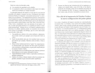 JogN AGNEw
Entre los costos involucrados están:
")
Los acuerdos de seguridad con los aliados.
b) La aceptación sobre la necesidad de echar mano de la diplo-
macia con resultados no siempre deseados.
La principal tentación del irnperio es la de que él ya no precisa
consultar a los aliados o tomarlcs en serio. El desprecio de la admi-
nistración Bush por la llamada "comunidad internacionai" es sinto-
mático de esa situación.10LJna administración directa o una nomina-
ción forzada de los regímenes substitutos también daríaal gobiernos
de Estados Unidos mucho más libertadpara ejercer una doctrina de
guerra preventiva contra Estados como Irán, Siria, Corea del Norte,
Cuba ¡r otros, considerados como una amenaza, de un modo o de
oko. Es claro que dicha doctrina no es aceptadapor toda la "comu-
nidad internacional". Además de eso, si el imperio realmente parece
funcionar, los aliados también pueden ser excluidos de los frutos
de Ia victoria. Es probable, sin embargo, eüo ios costos adicionales
sean elevados. Entre ellos:
1. Una partida muy inferior a los costos militares y administra-
tivos (como ocurrió, por ejemplo con Ia Guerra del Golfo en
1ee1).
2. Sentó un precedente para que otros puedan tomar acciones
preventivas (por ejemplo, Fakistán contra la India o China a
Taiwán).
3. Minar la base institucional de las "reglas" de comportamien-
to intemacionales que lanzaron las bases para la globaliza-
ción económica contemporánea, en gran parte auspiciada por
los propios Estados Unidos.
4. La contradicción de reivindicaciones para imponer prácticas
democráticas en otros países utilizando lafuerza.
5. Vulnerabilidad de Estados Unidos arepresalias económicas y
militares asimétricas.
6. Límites ala crítica y disenso intemo sobre las avenfuras im-
periales, minando lo que resta del modelo republicano.
10 Evidente en los pronunciamientos oficiales de Estados Unidos sobre el
papel de las Naciones Unidas antes del ataque a Irak en 2003.
L¿ Nugve coNFIGURActóN DEL poDER cLoBAL
7. Fracaso en observar que la destrucción de los regímenes se-
culares en el mundo árabe, como el de lrak, es un obietivo
declarado de Al-Qaeda, detrás de los atentados terroristas de
11 de septiernbre de 2001 .,L atacar y conquistar Irak, Esta-
dos Unidos están, de hecho, haciéndoles un sincero favor.
Más aHtá de la hegenaomía de Estados [Jsridos:
la ¡rueva csnfiguración del pocten gHobal
Los costos y beneficios del imperio necesitan ser contextualizados
en nuestros días. Los Estados y otros actores de la política mundial
aslrmen, cadavez más, acuerdos globales que apuntan continuarnen-
te rnás allá tanto de Estados Unidos hegernón como de Estados IJni-
dos irnperio. La economía mundial, hoy, es verdaderannente global,
en un grado nunca antes visto, en su ámbito geográfico; el ritrno de
esas transacciones vincula lugares ampliarnente dispersos dentro de
ella y se d-esalrolla de forma diferente de Ia sirnple forma ten'itorial
de la autoridacl política en toda la extens a gantade dominios (econó-
mico, social y político). Y eso se volvió así, en gran medida, debiclo
a la propia naturaleza d"e la hegemonía de Estaclos ljnidos.
Sin embargo, esa trregemonía se volvió cada vez más redundarr-
te.'[-ainfluencia del capital es ahora mediada a trar'és de mercados
financieros globales, del flujo de comercio en etr ámbito de las em-
presas rnultinacionales y de 1as timitadas capacidades de las insti-
tuciones de regulación global. Sus beneflcios y costos ahora recaen
en todas partes del rnundo. Si eilos continúan en una caída desisual-
tros desniveles ya no podrán ser buscados pais por país ni bloque por
bloque. Lavaríacrón geogrQfr.cadel crecimiento económico cs cada
vez rnás local y r"giooul, Oéntro de los países. Pero no es lo gltihal
lo que eS "nuevo" en la globaXización, sino un carnbio cle 1a logica
geográfica de la economía mundial. o sea: lo nueyo no es la " g!oba-
lity",sino su combinación de redes globales y la fragrnentacicin tc-
rritorial localizada. En lo global "pasado", ia economÍa mundial lue'
en gran parte,estructurada (aunque nunca cornpletarnente) en tontt)
de entidades ten-itoriales, como los estados, imperlos colonialcs r'
esferas de influencia geopolítica. La principal novedad de hov es el
260
 