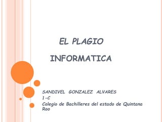EL PLAGIO 
INFORMATICA 
SANDIVEL GONZALEZ ALVARES 
1-C 
Colegio de Bachilleres del estado de Quintana 
Roo 
 