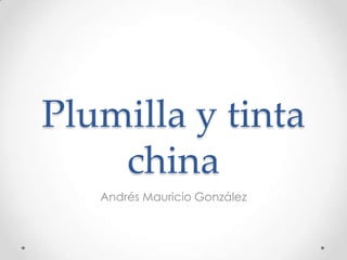 Plumilla y tinta
    china
   Andrés Mauricio González
 