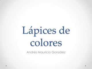 Lápices de
 colores
Andrés Mauricio González
 