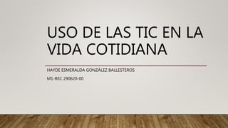 USO DE LAS TIC EN LA
VIDA COTIDIANA
HAYDE ESMERALDA GONZÁLEZ BALLESTEROS
M1-REC 290620-00
 