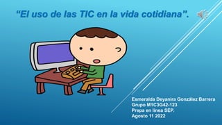 “El uso de las TIC en la vida cotidiana”.
Esmeralda Deyanira González Barrera
Grupo M1C3G42-123
Prepa en línea SEP.
Agosto 11 2022
 