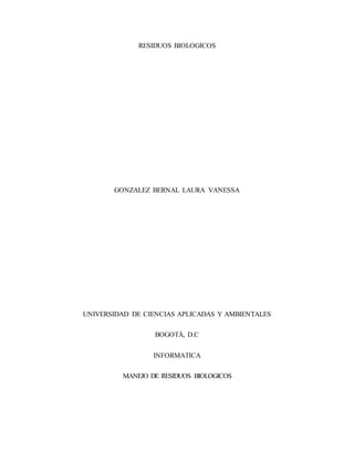 RESIDUOS BIOLOGICOS
GONZALEZ BERNAL LAURA VANESSA
UNIVERSIDAD DE CIENCIAS APLICADAS Y AMBIENTALES
BOGOTÁ, D.C
INFORMATICA
MANEJO DE RESIDUOS BIOLOGICOS
 