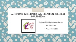 ACTIVIDAD INTEGRADORA 6. CREAR UN RECURSO
MULTIMEDIA
Christian Michelle González Bueno.
M1C2G57-088
11-Noviembre-2023
 