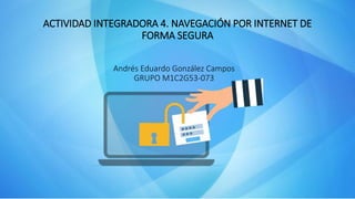 ACTIVIDAD INTEGRADORA 4. NAVEGACIÓN POR INTERNET DE
FORMA SEGURA
Andrés Eduardo González Campos
GRUPO M1C2G53-073
 