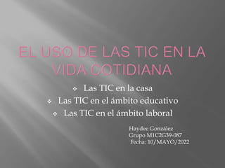  Las TIC en la casa
 Las TIC en el ámbito educativo
 Las TIC en el ámbito laboral
Haydee González
Grupo M1C2G39-087
Fecha: 10/MAYO/2022
 