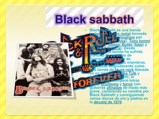 Blacksabbath<br />Black Sabbath es una banda inglesa de heavy metal formada en 1968[4] en Birmingham por OzzyOsbourne (voz...