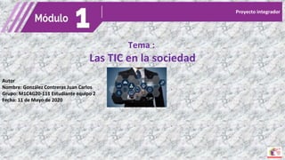 Tema :
Las TIC en la sociedad
Autor
Nombre: González Contreras Juan Carlos
Grupo: M1C4G20-111 Estudiante equipo 2
Fecha: 11 de Mayo de 2020
Proyecto integrador
 