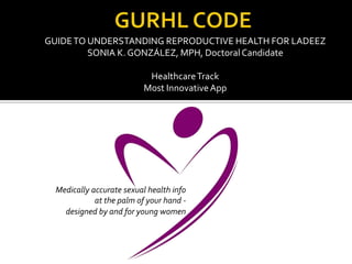 GUIDETO UNDERSTANDING REPRODUCTIVE HEALTH FOR LADEEZ
SONIA K. GONZÁLEZ, MPH, Doctoral Candidate
HealthcareTrack
Most InnovativeApp
Medically accurate sexual health info
at the palm of your hand -
designed by and for young women
 
