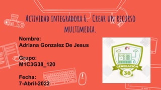 Actividad integradora 6. Crear un recurso
multimedia.
Nombre:
Adriana Gonzalez De Jesus
Grupo:
M1C3G38_120
Fecha:
7-Abril-2022
 