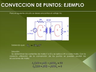 CONVECCION DE PUNTOS: EJEMPLO
Para el siguiente circuito se desea encontrar el voltaje Vx:
Sabiendo que:
Solución:
Se determinan las corrientes de malla I1 e I2 y se aplica LVK a cada malla. Con la
correcta utilización de la convención de los puntos se pueden escribir las
ecuaciones de malla:
 