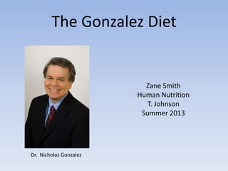 The Gonzalez Diet
Dr. Nicholas Gonzalez
Zane Smith
Human Nutrition
T. Johnson
Summer 2013
 