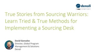 True Stories from Sourcing Warriors:
Learn Tried & True Methods for
Implementing a Sourcing Desk
David Gonzalez
Director, Global Program
Management & Solutions
Denali
 