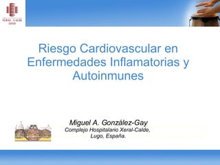 Riesgo Cardiovascular en Enfermedades Inflamatorias y Autoinmunes Miguel A. González-Gay Complejo Hospitalario Xeral-Calde,  Lugo, España. 