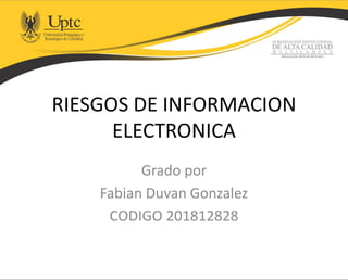 RIESGOS DE INFORMACION
ELECTRONICA
Grado por
Fabian Duvan Gonzalez
CODIGO 201812828
 