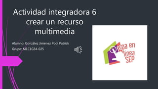 Actividad integradora 6
crear un recurso
multimedia
Alumno: González Jiménez Pool Patrick
Grupo: M1C1G34-025
 