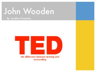 John Wooden
By: Jonathan Gonzalez




            the difference between winning and
                         succeeding
 