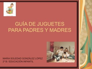 GUÍA DE JUGUETES
   PARA PADRES Y MADRES




MARIA SOLEDAD GONZÁLEZ LÓPEZ
2º B / EDUCACIÓN INFANTIL
 