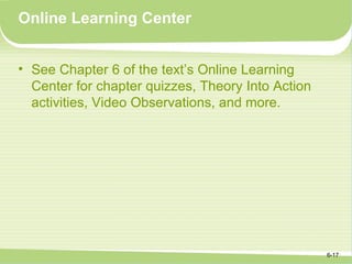 Online Learning Center


• See Chapter 6 of the text’s Online Learning
  Center for chapter quizzes, Theory Into Action
  activities, Video Observations, and more.




                                                   6-17
 