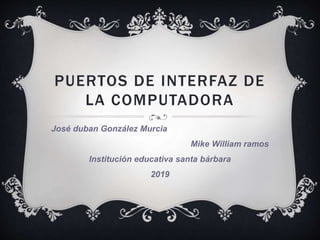 PUERTOS DE INTERFAZ DE
LA COMPUTADORA
José duban González Murcia
Mike William ramos
Institución educativa santa bárbara
2019
 