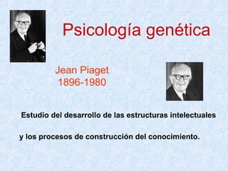 Psicología genética
Jean Piaget
1896-1980
Estudio del desarrollo de las estructuras intelectuales
y los procesos de construcción del conocimiento.
 