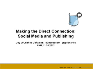 Making the Direct Connection:
 Social Media and Publishing
Guy LeCharles Gonzalez | loudpoet.com | @glecharles
                 NYU, 11/26/2012




                                    Twitter bird, "Dave," by Matt Joyce via Inspired Magazine.
 