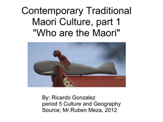 Contemporary Traditional Maori Culture, part 1 &quot;Who are the Maori&quot; By: Ricardo Gonzalez period 5 Culture and Geography Source; Mr.Ruben Meza, 2012 