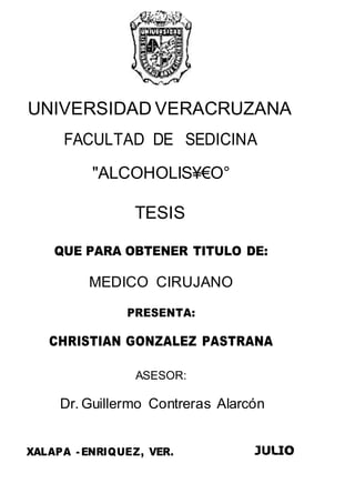 UNIVERSIDAD VERACRUZANA
FACULTAD DE SEDICINA
"ALCOHOLIS¥€O°
TESIS
QUE PARA OBTENER TITULO DE:
MEDICO CIRUJANO
PRESENTA:
CHRISTIAN GONZALEZ PASTRANA
ASESOR:
Dr. Guillermo Contreras Alarcón
XALAPA - ENRIQUEZ, VER.
 