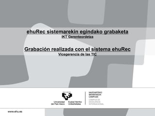 ehuRec sistemarekin egindako grabaketa
IKT Gerenteordetza
Grabación realizada con el sistema ehuRec
Vicegerencia de las TIC
 