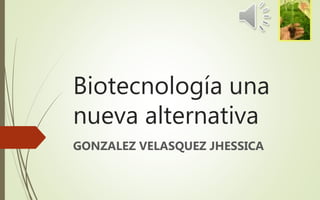 Biotecnología una
nueva alternativa
GONZALEZ VELASQUEZ JHESSICA
 