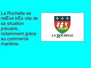 La Rochelle se
relève très vite de
sa situation
précaire,
notamment grâce
au commerce
maritime.
 