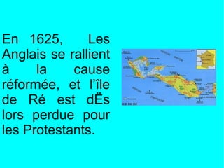 En 1625,       Les
Anglais se rallient
à     la    cause
réformée, et l’île
de Ré est dès
lors perdue pour
les Protestants.
 