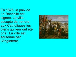 En 1626, la paix de
La Rochelle est
signée. La ville
accepte de rendre
aux Catholiques les
biens qui leur ont été
pris. La ville est
soutenue par
l’Angleterre.
 