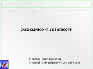 CASO CLÍNICO nº 1 DE SÍNCOPE Gonzalo Barón Esquivias Hospital  Universitario Virgen del Rocío 