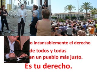 he sido el portavoz del Grupo Municipal Socialista en el Ayuntamiento En estos cuatro años y portavoz del PSOE en la Mancomunidad. He defendido incansablemente el derecho  de todos y todas  a vivir en un pueblo más justo. Desde el año 2007 Es tu derecho. 