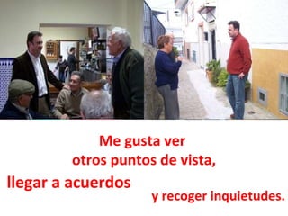 llegar a acuerdos Me gusta ver  otros puntos de vista, y recoger inquietudes. 