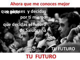 Ahora que me conoces mejor te pido que pienses  y decidas por ti mismo que decidas el futuro de Salobreña TU FUTURO TU FUTURO 