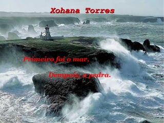 Xohana TorresXohana Torres
Primeiro foi o mar,
Dempois, a pedra.
 