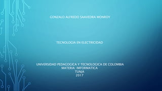 GONZALO ALFREDO SAAVEDRA MONROY
TECNOLOGIA EN ELECTRICIDAD
UNIVERSIDAD PEDAGOGICA Y TECNOLOGICA DE COLOMBIA
MATERIA: IMFORMATICA
TUNJA
2017
 