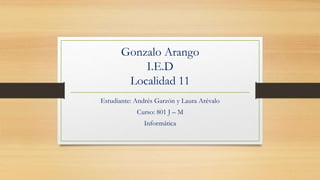 Gonzalo Arango
I.E.D
Localidad 11
Estudiante: Andrés Garzón y Laura Arévalo
Curso: 801 J – M
Informática
 
