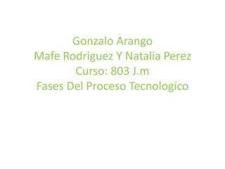 Gonzalo Arango
Mafe Rodriguez Y Natalia Perez
Curso: 803 J.m
Fases Del Proceso Tecnologico
 