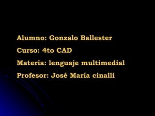 Alumno: Gonzalo Ballester
Curso: 4to CAD
Materia: lenguaje multimedial
Profesor: José María cinalli
 
