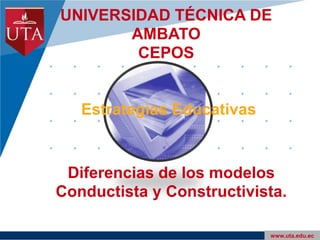 UNIVERSIDAD TÉCNICA DE AMBATOCEPOS Estrategias Educativas Diferencias de los modelos Conductista y Constructivista. www.uta.edu.ec 